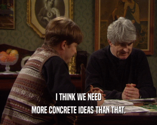 I THINK WE NEED MORE CONCRETE IDEAS THAN THAT. 