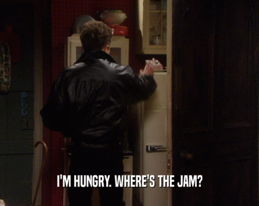 I'M HUNGRY. WHERE'S THE JAM?  