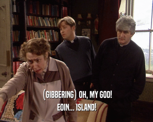 (GIBBERING) OH, MY GOD! EOIN... ISLAND! 