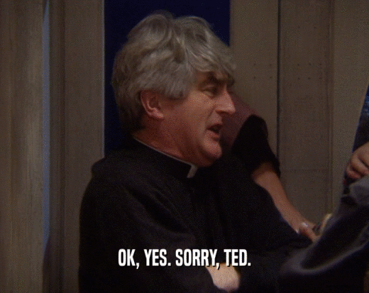 OK, YES. SORRY, TED.  