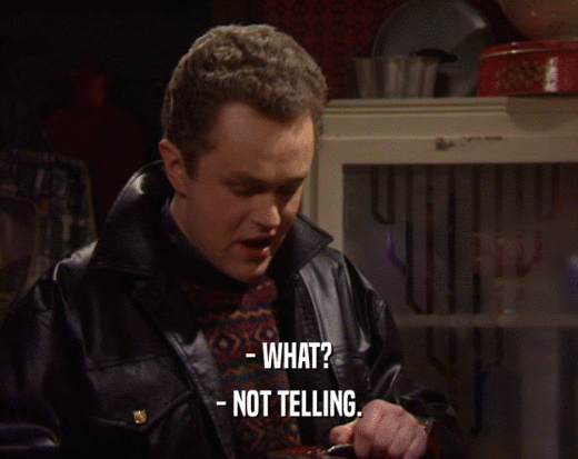 - WHAT? - NOT TELLING. 