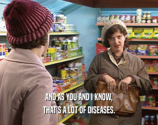 AND AS YOU AND I KNOW,
 THAT'S A LOT OF DISEASES.
 