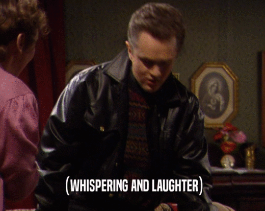 (WHISPERING AND LAUGHTER)  
