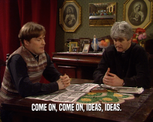 COME ON, COME ON, IDEAS, IDEAS.  