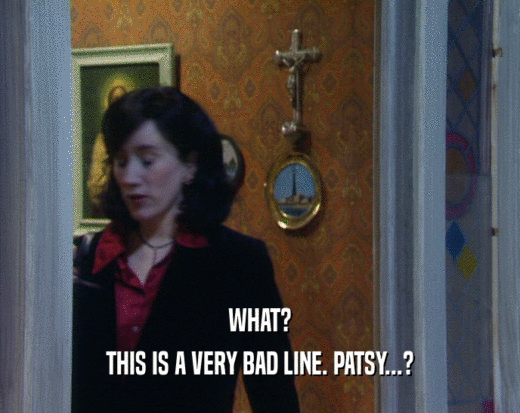 WHAT?
 THIS IS A VERY BAD LINE. PATSY...?
 