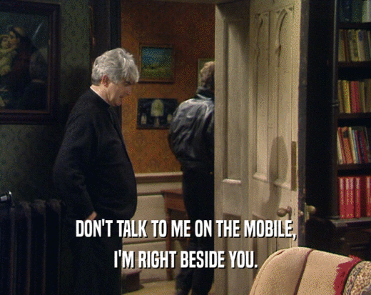 DON'T TALK TO ME ON THE MOBILE, I'M RIGHT BESIDE YOU. 