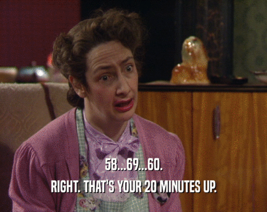 58...69...60. RIGHT. THAT'S YOUR 20 MINUTES UP. 