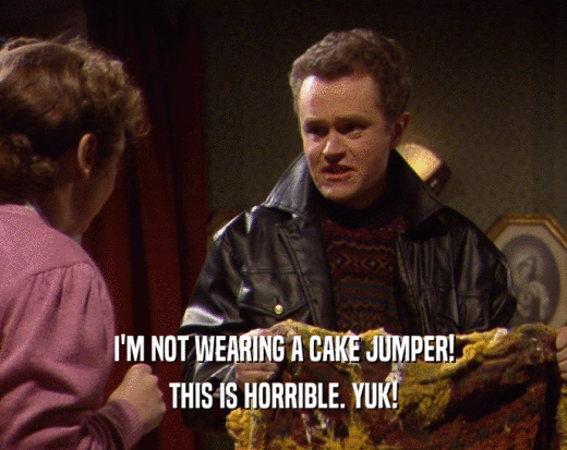 I'M NOT WEARING A CAKE JUMPER!
 THIS IS HORRIBLE. YUK!
 