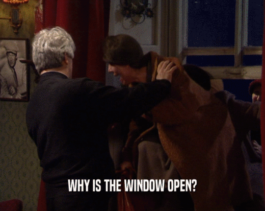 WHY IS THE WINDOW OPEN?  