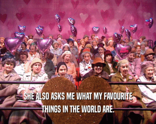 SHE ALSO ASKS ME WHAT MY FAVOURITE
 THINGS IN THE WORLD ARE.
 