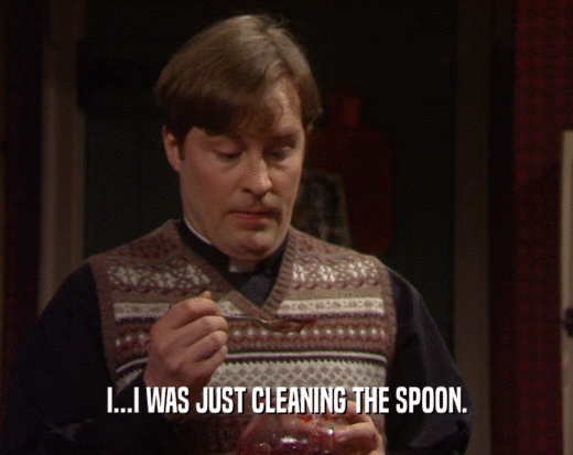 I...I WAS JUST CLEANING THE SPOON.
  