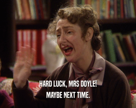 HARD LUCK, MRS DOYLE!
 MAYBE NEXT TIME.
 