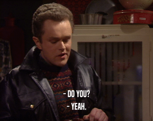 - DO YOU? - YEAH. 