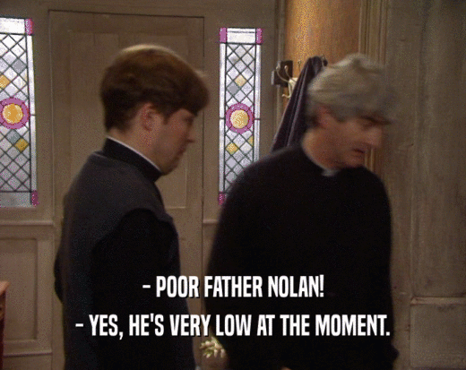 - POOR FATHER NOLAN! - YES, HE'S VERY LOW AT THE MOMENT. 