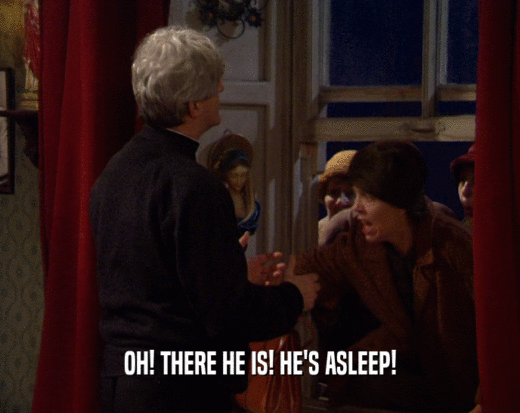 OH! THERE HE IS! HE'S ASLEEP!  