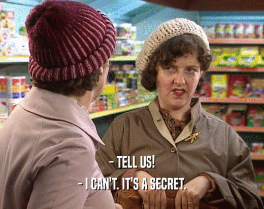 - TELL US!
 - I CAN'T. IT'S A SECRET.
 