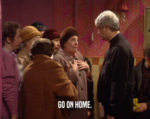 GO ON HOME.  