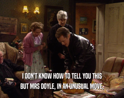 I DON'T KNOW HOW TO TELL YOU THIS
 BUT MRS DOYLE, IN AN UNUSUAL MOVE,
 