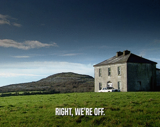RIGHT, WE'RE OFF.  