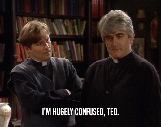 I'M HUGELY CONFUSED, TED.
  