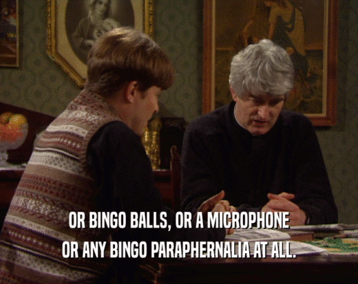 OR BINGO BALLS, OR A MICROPHONE
 OR ANY BINGO PARAPHERNALIA AT ALL.
 