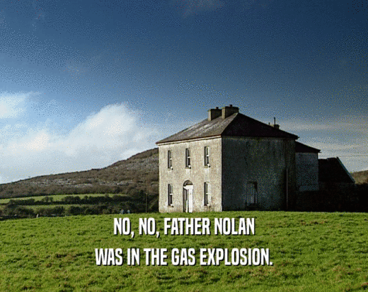 NO, NO, FATHER NOLAN WAS IN THE GAS EXPLOSION. 