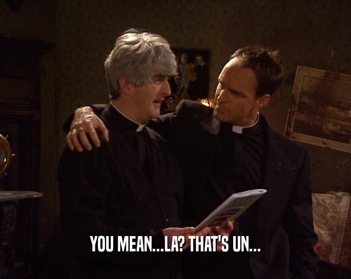 YOU MEAN...LA? THAT'S UN...  
