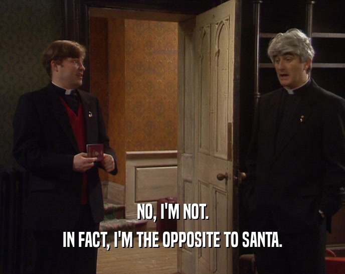 NO, I'M NOT. IN FACT, I'M THE OPPOSITE TO SANTA. 