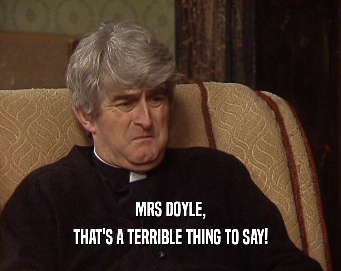 MRS DOYLE,
 THAT'S A TERRIBLE THING TO SAY!
 