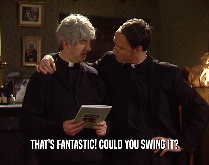 THAT'S FANTASTIC! COULD YOU SWING IT?  