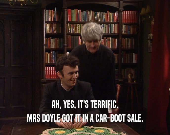 AH, YES, IT'S TERRIFIC. MRS DOYLE GOT IT IN A CAR-BOOT SALE. 
