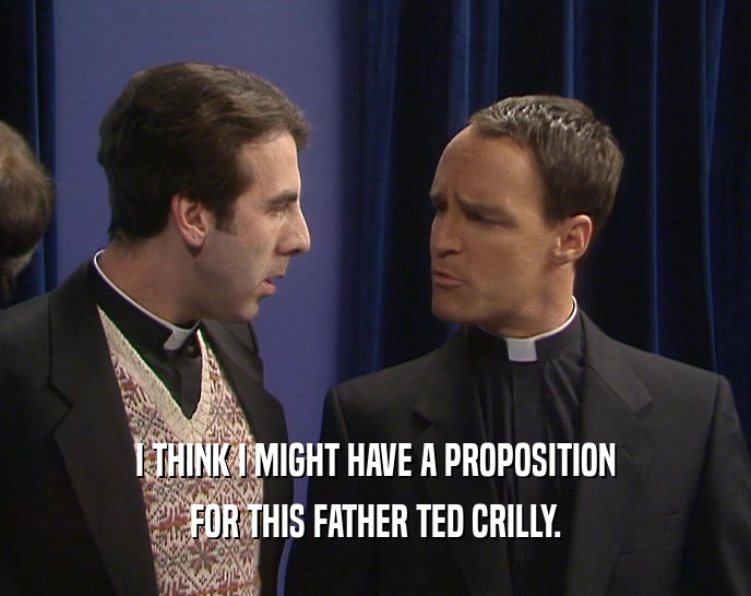 I THINK I MIGHT HAVE A PROPOSITION
 FOR THIS FATHER TED CRILLY.
 