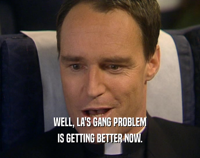 WELL, LA'S GANG PROBLEM IS GETTING BETTER NOW. 