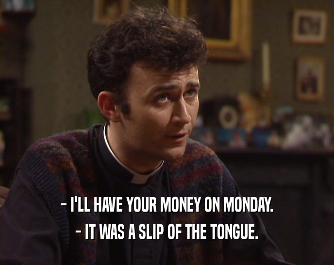 - I'LL HAVE YOUR MONEY ON MONDAY.
 - IT WAS A SLIP OF THE TONGUE.
 