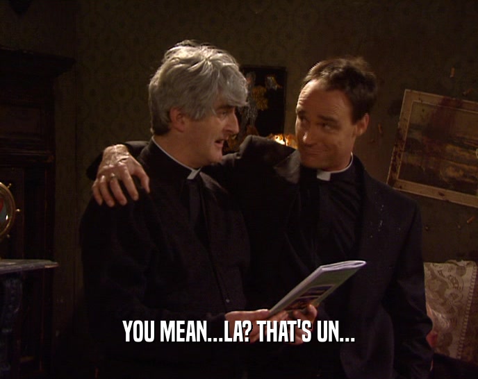 YOU MEAN...LA? THAT'S UN...  
