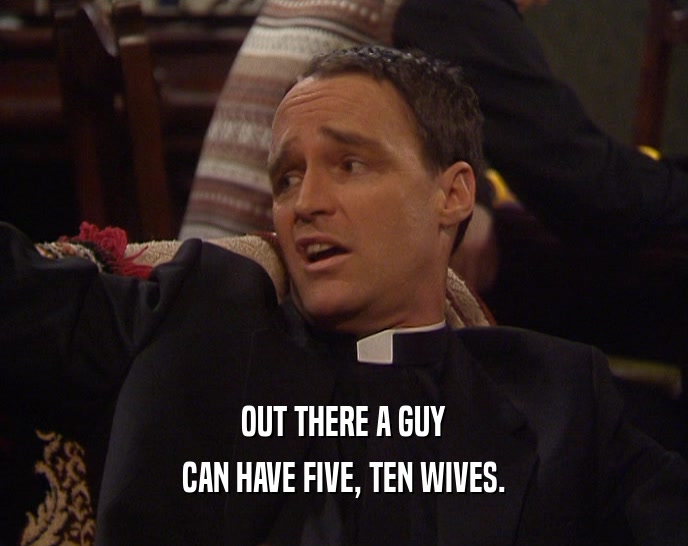 OUT THERE A GUY
 CAN HAVE FIVE, TEN WIVES.
 