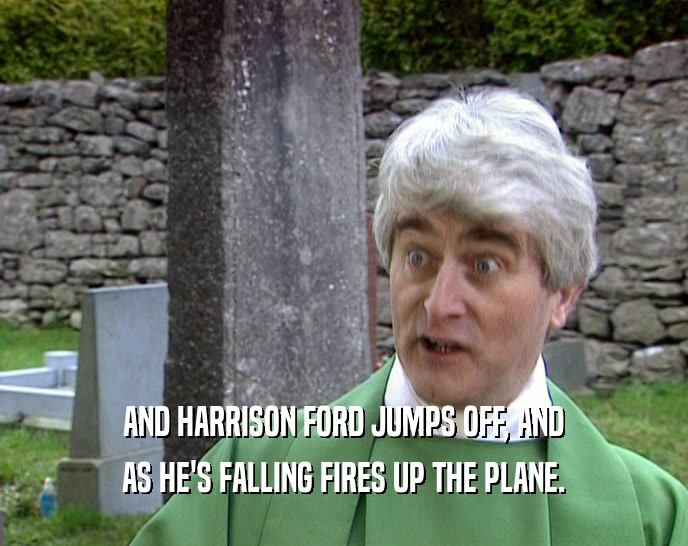 AND HARRISON FORD JUMPS OFF, AND AS HE'S FALLING FIRES UP THE PLANE. 