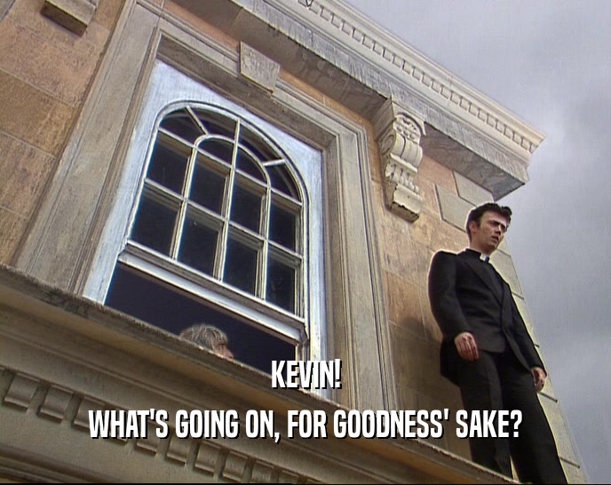 KEVIN! WHAT'S GOING ON, FOR GOODNESS' SAKE? 