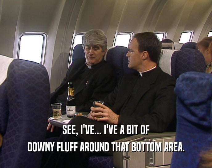 SEE, I'VE... I'VE A BIT OF DOWNY FLUFF AROUND THAT BOTTOM AREA. 