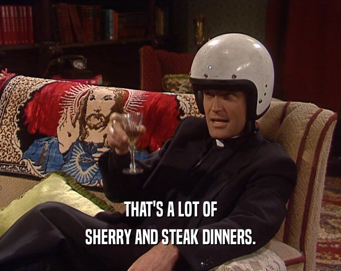 THAT'S A LOT OF SHERRY AND STEAK DINNERS. 