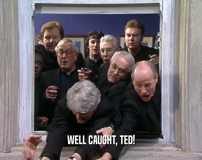 WELL CAUGHT, TED!  