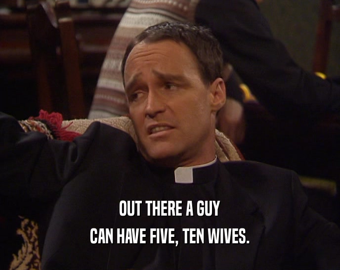OUT THERE A GUY
 CAN HAVE FIVE, TEN WIVES.
 
