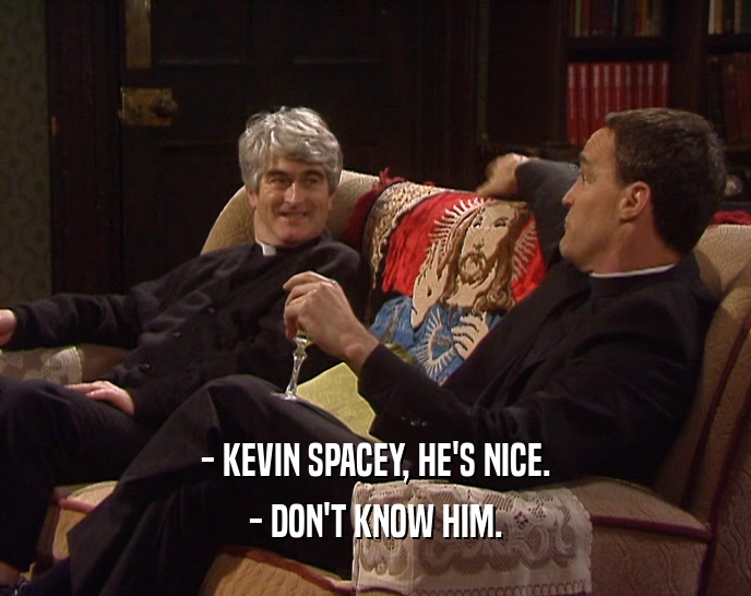 - KEVIN SPACEY, HE'S NICE.
 - DON'T KNOW HIM.
 