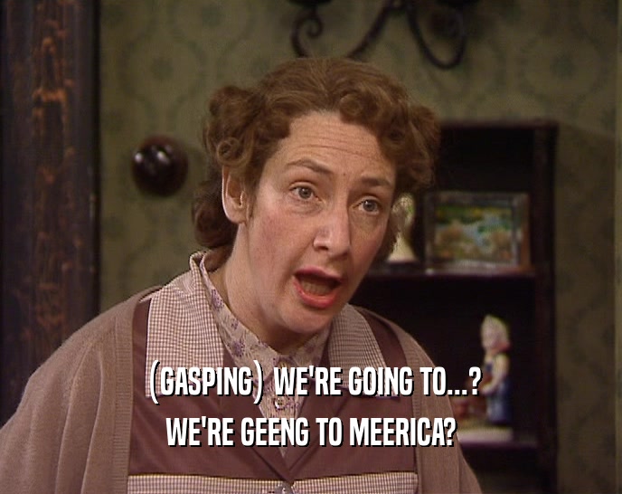 (GASPING) WE'RE GOING TO...? WE'RE GEENG TO MEERICA? 