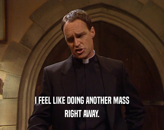 I FEEL LIKE DOING ANOTHER MASS RIGHT AWAY. 