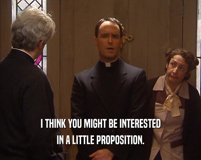 I THINK YOU MIGHT BE INTERESTED IN A LITTLE PROPOSITION. 