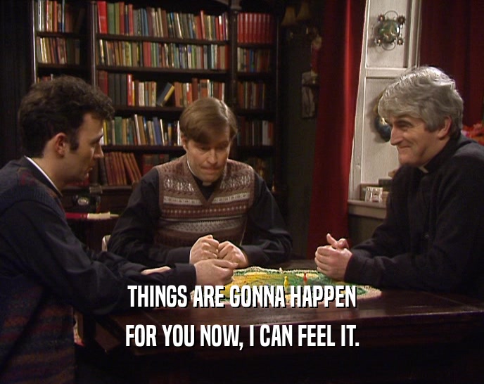 THINGS ARE GONNA HAPPEN FOR YOU NOW, I CAN FEEL IT. 