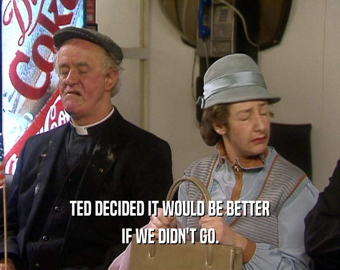 TED DECIDED IT WOULD BE BETTER IF WE DIDN'T GO. 