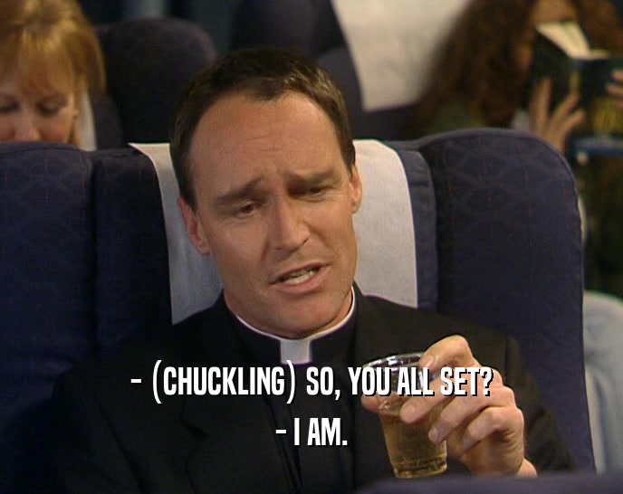 - (CHUCKLING) SO, YOU ALL SET? - I AM. 
