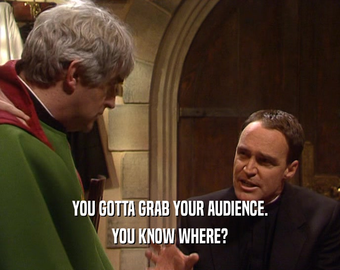 YOU GOTTA GRAB YOUR AUDIENCE. YOU KNOW WHERE? 